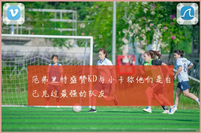 范弗里特盛赞KD与小卡称他们是自己见过最强的队友