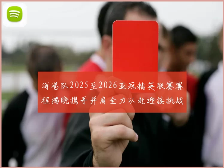 海港队2025至2026亚冠精英联赛赛程揭晓携手并肩全力以赴迎接挑战