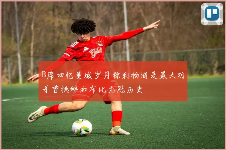 B席回忆曼城岁月称利物浦是最大对手曾挑衅加布比无冠历史