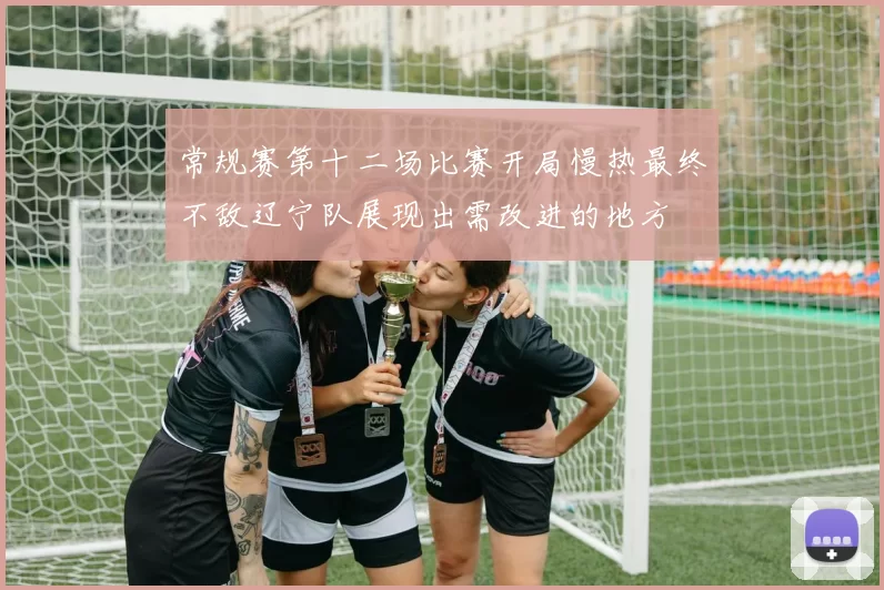 常规赛第十二场比赛开局慢热最终不敌辽宁队展现出需改进的地方