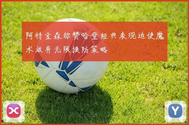 阿特金森称赞哈登经典表现迫使魔术放弃无限换防策略