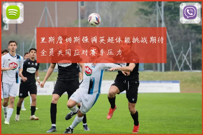 里斯詹姆斯强调英超体能挑战期待全员共同应对赛季压力