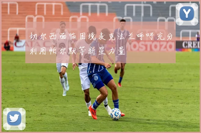 切尔西面临困境麦克法兰呼吁充分利用帕尔默等新星力量