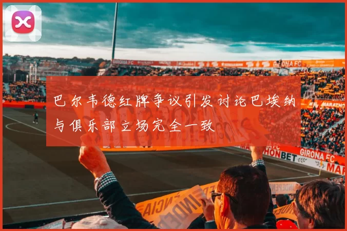巴尔韦德红牌争议引发讨论巴埃纳与俱乐部立场完全一致