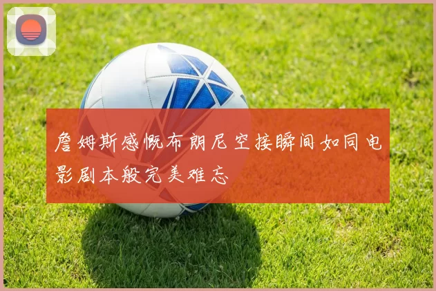 詹姆斯感慨布朗尼空接瞬间如同电影剧本般完美难忘