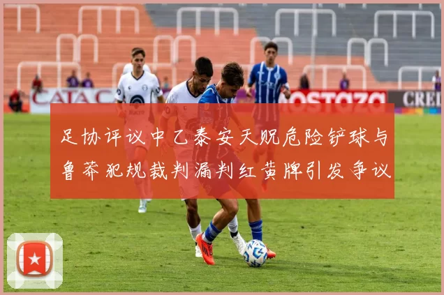 足协评议中乙泰安天贶危险铲球与鲁莽犯规裁判漏判红黄牌引发争议