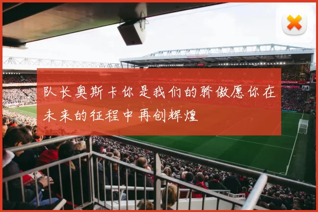 队长奥斯卡你是我们的骄傲愿你在未来的征程中再创辉煌
