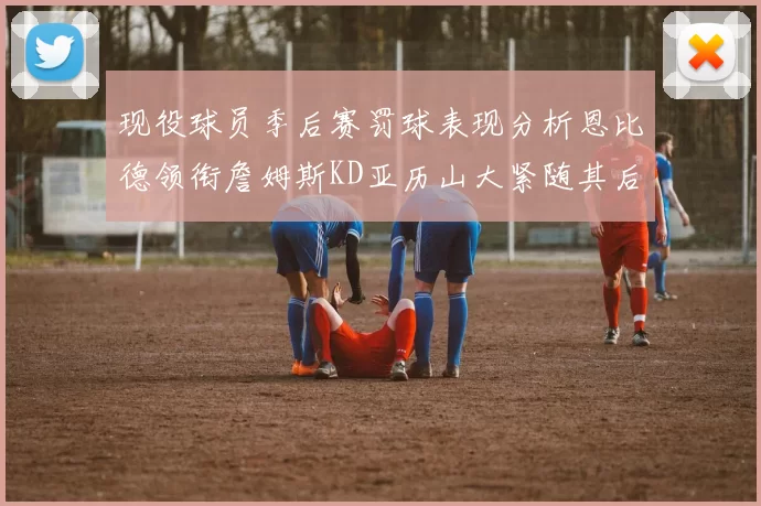 现役球员季后赛罚球表现分析恩比德领衔詹姆斯KD亚历山大紧随其后