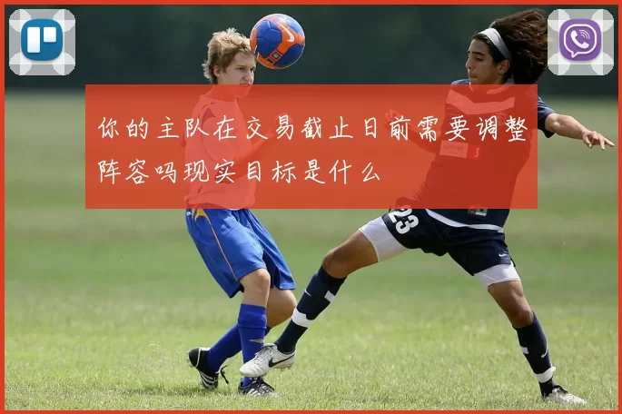 你的主队在交易截止日前需要调整阵容吗现实目标是什么