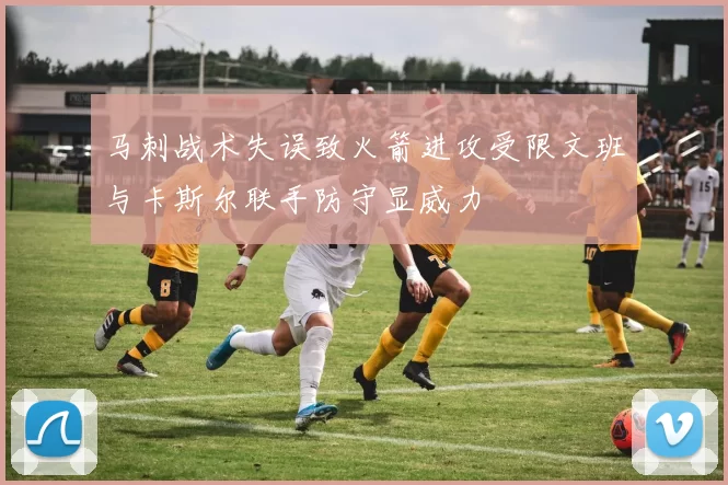 马刺战术失误致火箭进攻受限文班与卡斯尔联手防守显威力