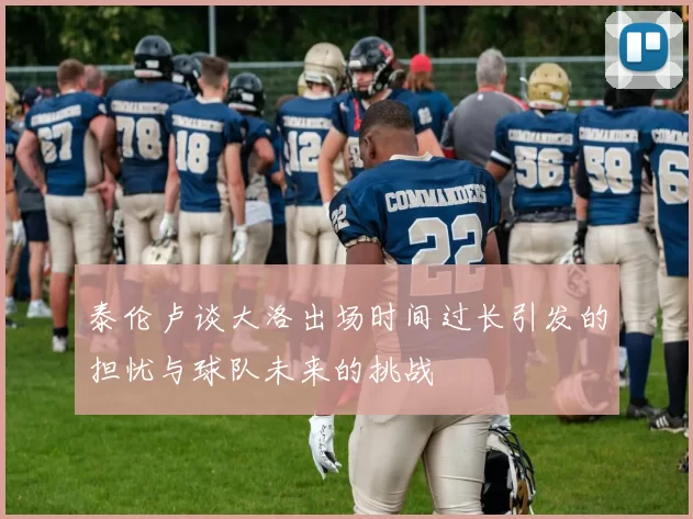 泰伦卢谈大洛出场时间过长引发的担忧与球队未来的挑战