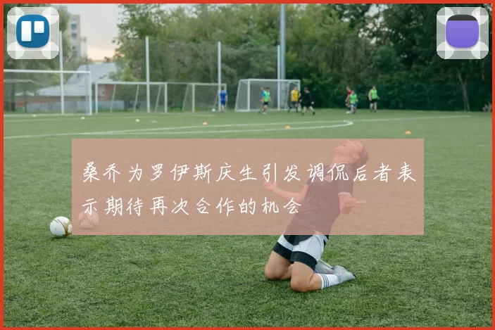 桑乔为罗伊斯庆生引发调侃后者表示期待再次合作的机会