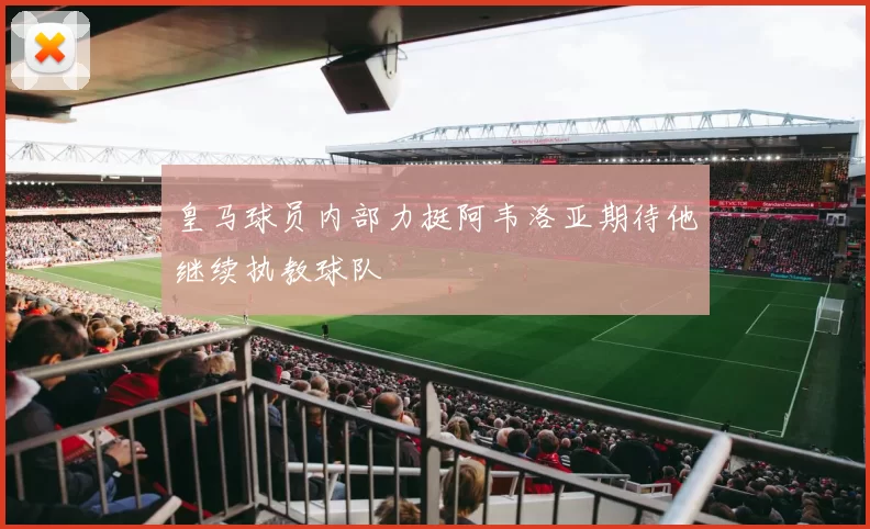 皇马球员内部力挺阿韦洛亚期待他继续执教球队