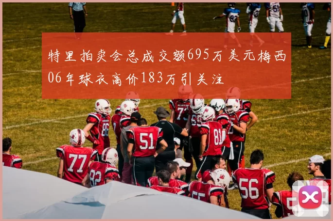 特里拍卖会总成交额695万美元梅西06年球衣高价183万引关注
