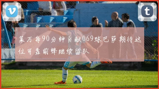 莱万每90分钟贡献069球巴萨期待这位可靠前锋继续留队