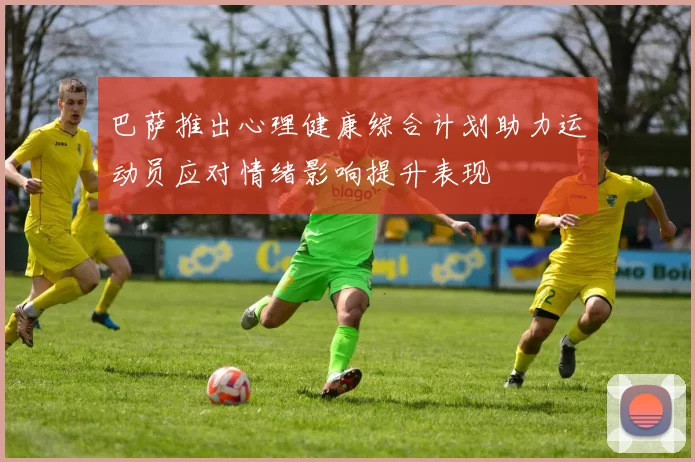 巴萨推出心理健康综合计划助力运动员应对情绪影响提升表现