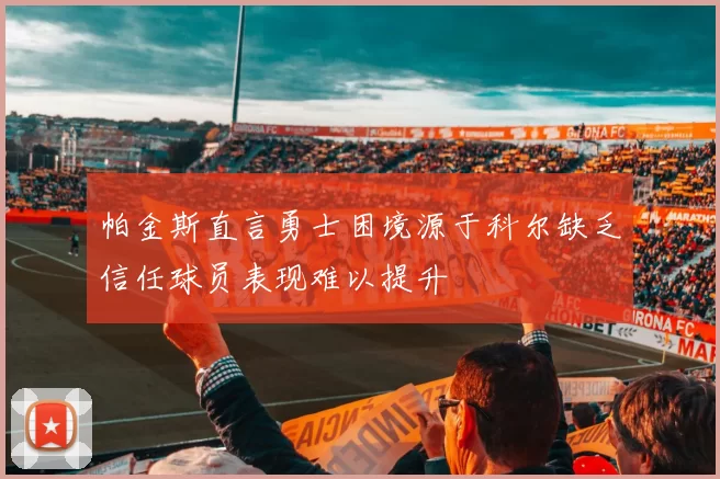 帕金斯直言勇士困境源于科尔缺乏信任球员表现难以提升