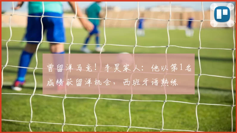 曾留洋马竞！李昊家人：他以第1名成绩获留洋机会，西班牙语熟练