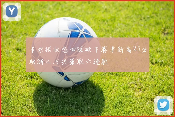 卡尔顿状态回暖砍下赛季新高25分助浙江方兴豪取六连胜